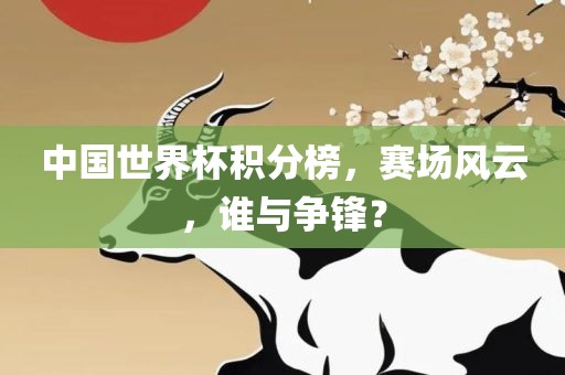 中国世界杯积分榜,赛场风云,谁与争锋?