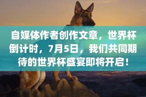 自媒体作者创作文章,世界杯倒计时,7月5日,我们共同期待的世界杯盛宴即将开启!