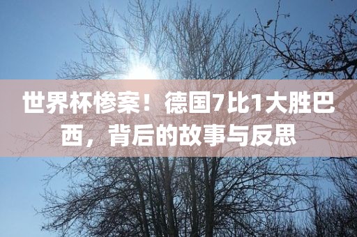 世界杯惨案！德国7比1大胜巴西，背后的故事与反思