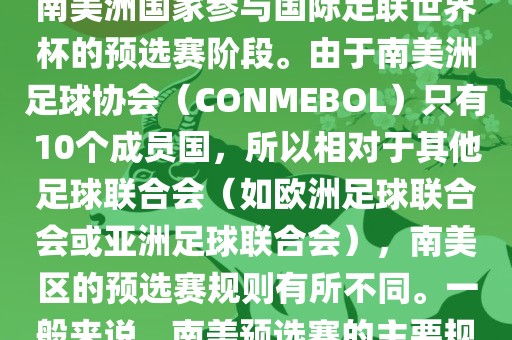 世界杯南美预选赛通常指的是南美洲国家参与国际足联世界杯的预选赛阶段。由于南美洲足球协会（CONMEBOL）只有10个成员国，所以相对于其他足球联合会（如欧洲足球联合会或亚洲足球联合会），南美区的预选赛规则有所不同。一般来说，南美预选赛的主要规则如下