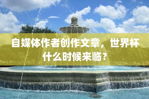 自媒体作者创作文章，世界杯什么时候来临？