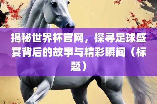 揭秘世界杯官网,探寻足球盛宴背后的故事与精彩瞬间(标题)广州熙林手袋有限公司