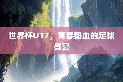 世界杯U17，青春热血的足球盛宴