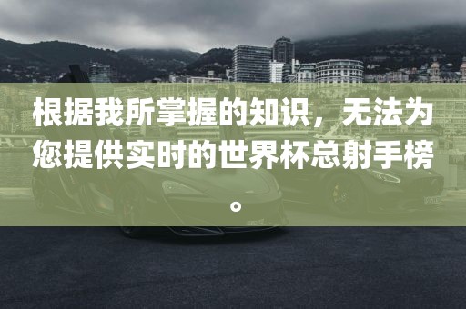 根据我所掌握的知识,无法为您提供实时的世界杯总射手榜。