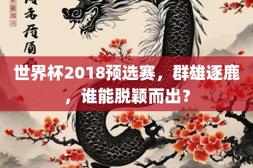 世界杯2018预选赛，群雄逐鹿，谁能脱颖而出？广州熙林手袋有限公司