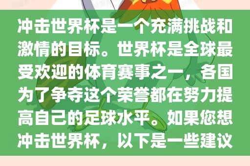 冲击世界杯是一个充满挑战和激情的目标。世界杯是全球最受欢迎的体育赛事之一,各国为了争夺这个荣誉都在努力提高自己的足球水平。如果您想冲击世界杯,以下是一些建议广州熙林手袋有限公司