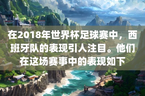 在2018年世界杯足球赛中,西班牙队的表现引人注目。他们在这场赛事中的表现如下广州熙林手袋有限公司