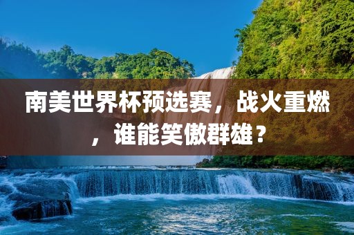 南美世界杯预选赛,战火重燃,谁能笑傲群雄?