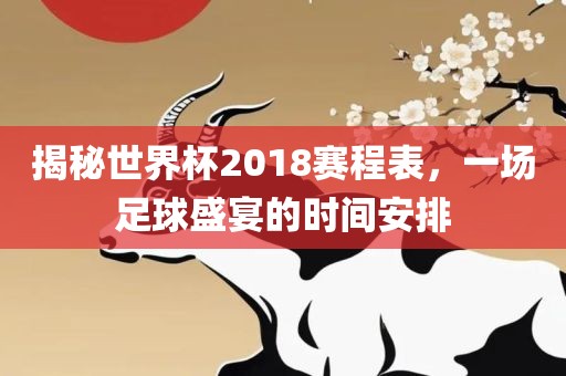 揭秘世界杯2018赛程表,一场足球盛宴的时间安排
