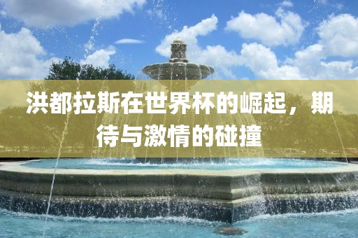 洪都拉斯在世界杯的崛广州熙林手袋有限公司起,期待与激情的碰撞