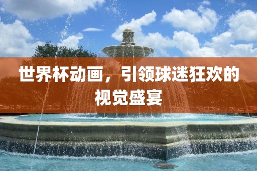 世界杯动画,引领球迷狂欢的视觉盛宴广州熙林手袋有限公司