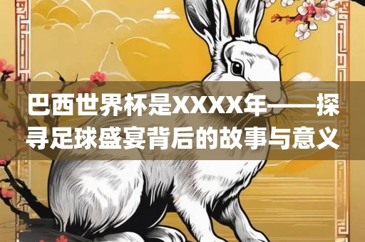 巴西世界杯是XXXX年——探寻足球盛宴背后的故事与意义