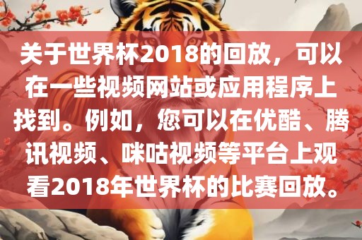 关于世界杯2018的回放,可以在一些视频网站或应用程序上找到。例如,您可以在优酷、腾讯视频、咪咕视频等平台上观看2018年世界杯的比赛回放。