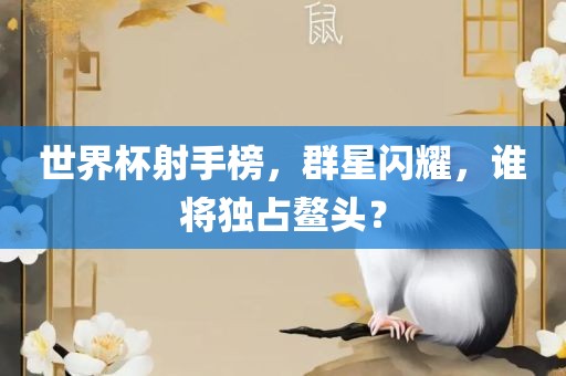 世界杯射手榜,群星闪耀,谁将独占鳌头?