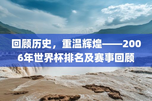 回顾历史,重温辉煌——2006年世界杯排名及赛事回顾