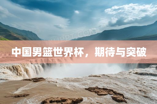 中国男篮世界杯,期待与突破