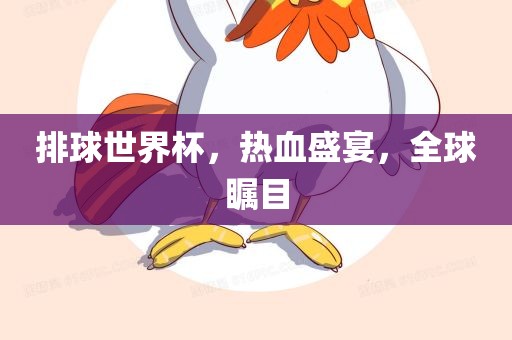 排球世界杯，热血盛宴，全球瞩目