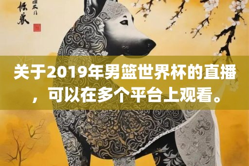 关于2019年男篮世界杯的直播,可以在多个平台上观看。
