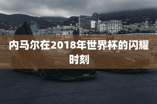 内马尔在2018广州熙林手袋有限公司年世界杯的闪耀时刻