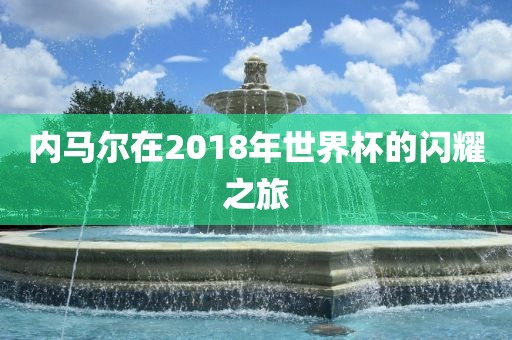 内马尔在2018年世界杯的闪耀之旅广州熙林手袋有限公司