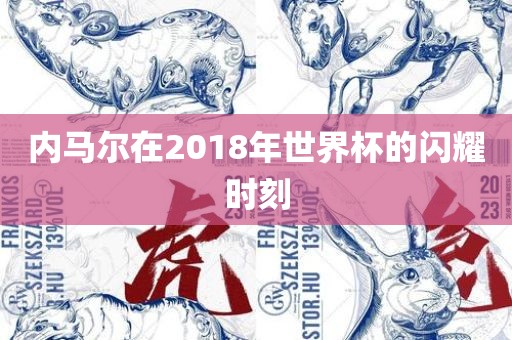 内马尔在2018年世界杯的闪耀时刻广州熙林手袋有限公司