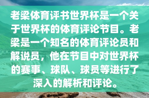 老梁体育评书世界杯是一个关于世界杯的体育评论节目。老梁是一个知名的体育评论员和解说员,他在节目中对世界杯的赛事、球队、球员等进行了深入的解析和评论。广州熙林手袋有限公司
