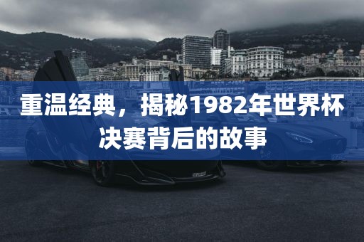 重温经典,揭秘1982年世界杯决赛背后的故事