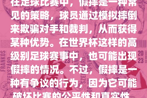 在足球比赛中,假摔是一种常见的策略,球员通过模拟摔倒来欺骗对手和裁判,从而获得某种优势。在世界杯这样的高级别足球赛事中,也可能出现假摔的情况。不过,假摔是一种有争议的行为,因为它可能破坏比赛的公平性和真实性。
