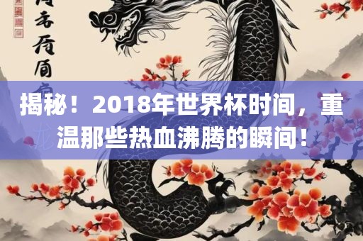揭秘!2018年世界杯时间,重温那些热血沸腾的瞬间!