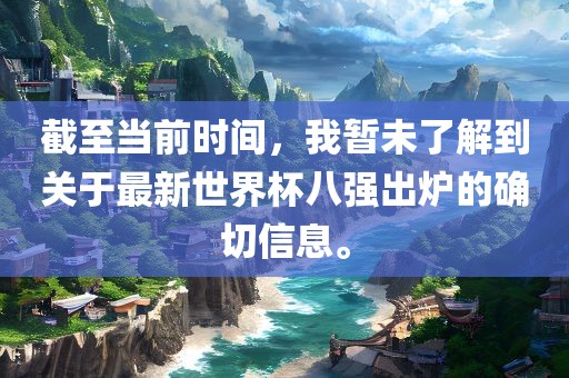 截至当前时间,我暂未了解到关于最新世界杯八强出炉的确切信息。