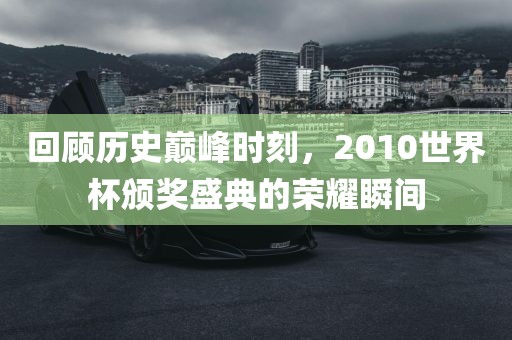 回顾历史巅峰时刻,2010世界杯颁奖盛典的荣耀瞬间广州熙林手袋有限公司