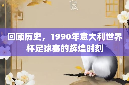 回顾历史，1990年意大利世界杯足球赛的辉煌时刻