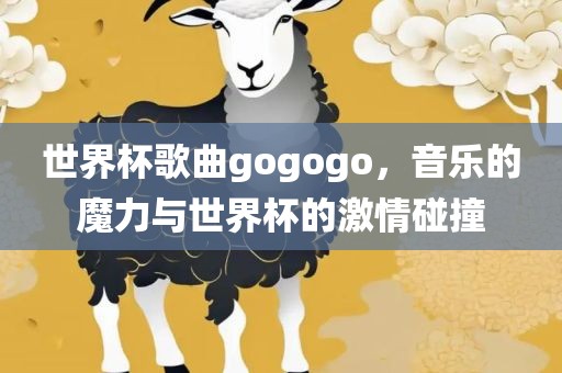 世界杯歌曲gogogo,音乐的魔力与世界杯的激情碰撞