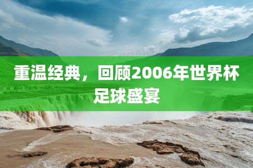 重温经典，回顾2006广州熙林手袋有限公司年世界杯足球盛宴