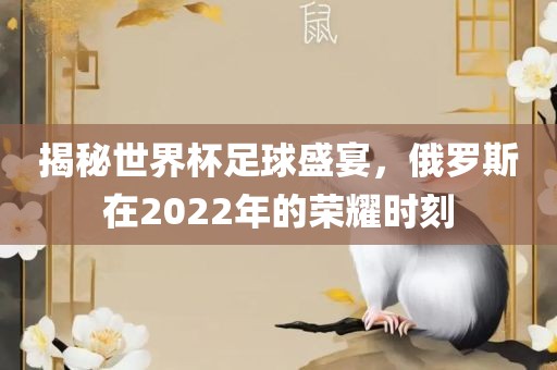 揭秘世界杯足球盛宴,俄罗斯在2022年的荣耀时刻