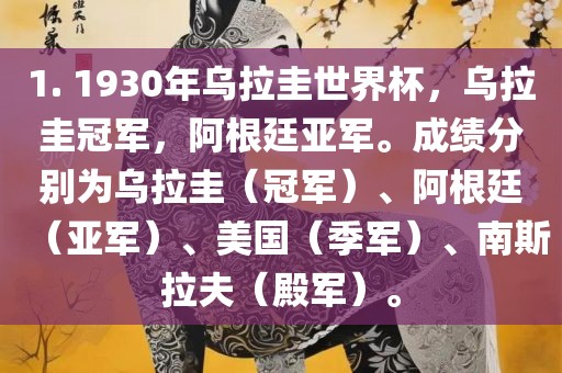 1. 1930年乌拉圭世界杯,乌拉圭冠军,阿根廷亚军。成绩分别为乌拉圭(冠军)、阿根廷(亚军)、美国(季军)、南斯拉夫(殿军)。