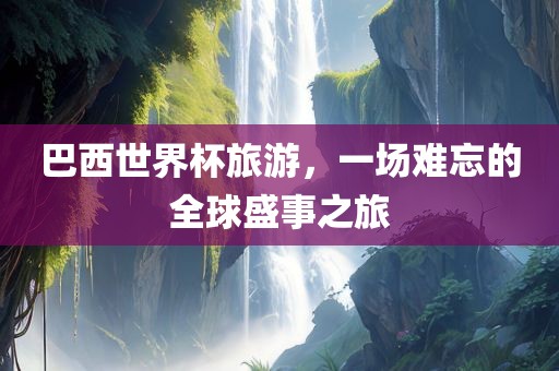 巴西世界杯旅游,一场难忘的全球盛广州熙林手袋有限公司事之旅