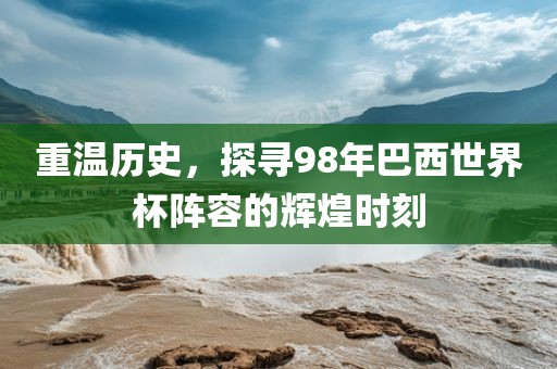 重温历史，探寻98年巴西世界杯阵容的辉煌时刻