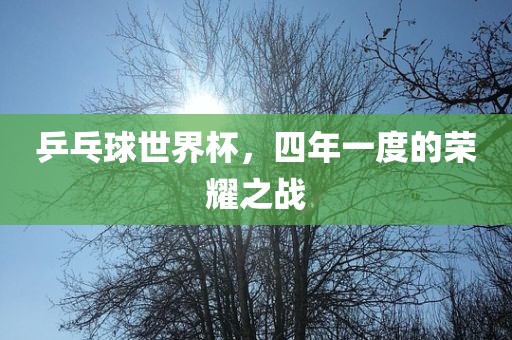 乒乓球世界杯，四年一度的荣耀之战