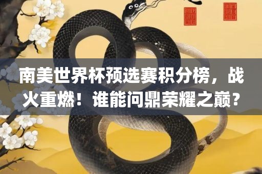 南美世界杯预选赛积分榜,战火重燃!谁能问鼎荣耀之巅?