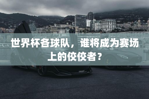世界杯各球队，谁将成为赛场上的佼佼者？