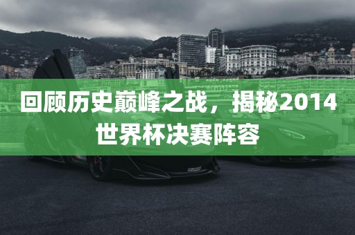 回顾历史巅峰之战,揭秘2014世界杯决赛阵容广州熙林手袋有限公司