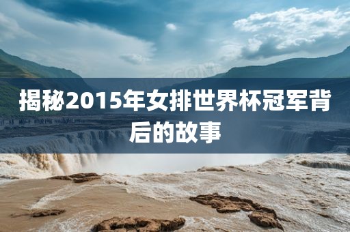 揭秘2015年女排世界杯冠军背后的故事