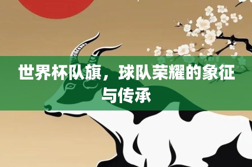 世界杯队旗，球队荣耀的象征与传承