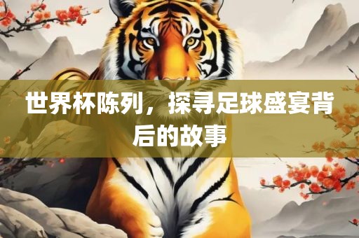 世界杯陈列,探寻足球盛宴背后的故事