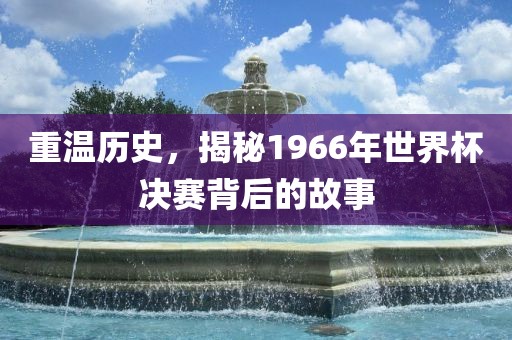 重温历史,揭秘1966年世界杯决赛背后的故事