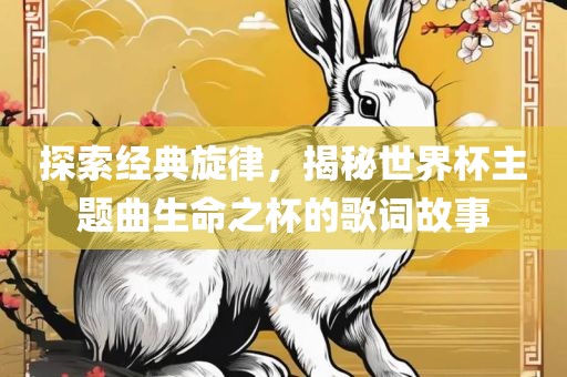 探索经典旋律,揭秘世界杯广州熙林手袋有限公司主题曲生命之杯的歌词故事