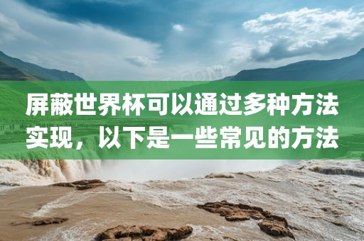 屏蔽世界杯可以通过多种方法实现,以下是一些常见的方法广州熙林手袋有限公司