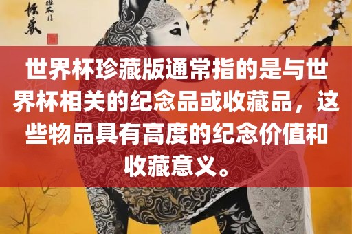 世界杯珍藏版通常指的是与世界杯相关的纪念品或收藏品，这些物品具有高度的纪念价值和收藏意义。广州熙林手袋有限公司
