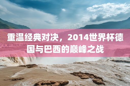 重温经典对决,2014世界杯德国与广州熙林手袋有限公司巴西的巅峰之战
